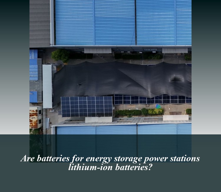 Are batteries for energy storage power stations lithium-ion batteries?